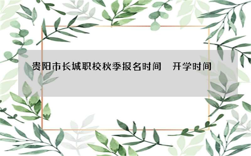 贵阳市长城职校秋季报名时间 开学时间